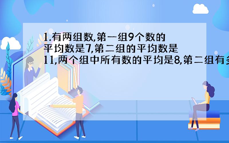 1.有两组数,第一组9个数的平均数是7,第二组的平均数是11,两个组中所有数的平均是8,第二组有多少个数?