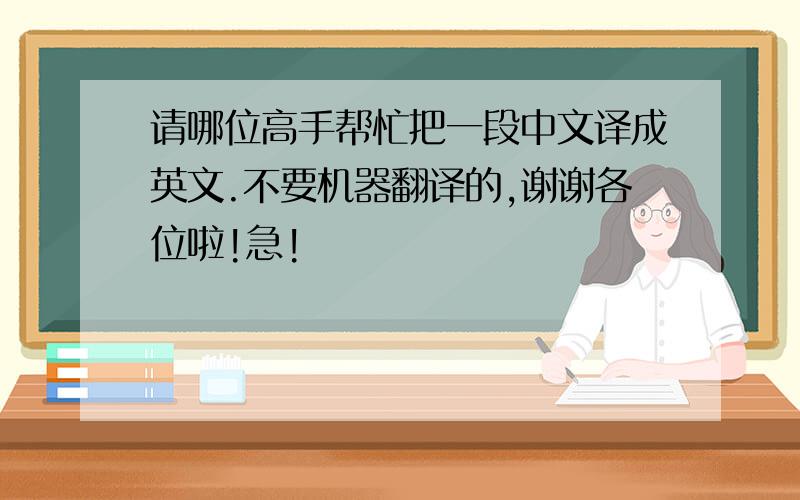 请哪位高手帮忙把一段中文译成英文.不要机器翻译的,谢谢各位啦!急!