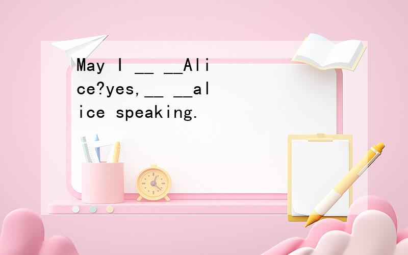May I __ __Alice?yes,__ __alice speaking.