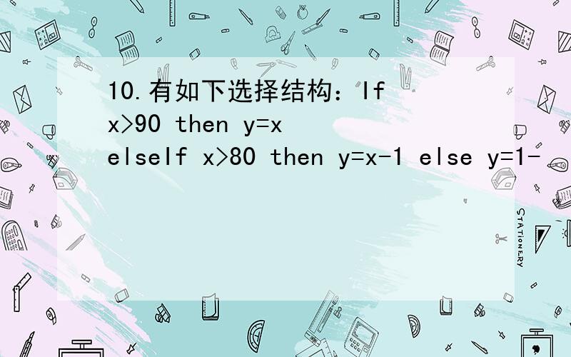 10.有如下选择结构：If x>90 then y=x elseIf x>80 then y=x-1 else y=1-