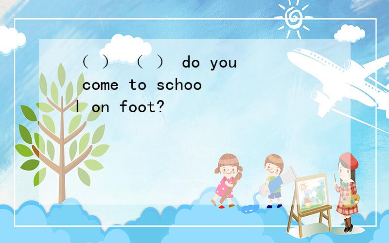 （ ） （ ） do you come to school on foot?
