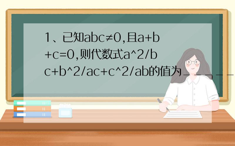 1、已知abc≠0,且a+b+c=0,则代数式a^2/bc+b^2/ac+c^2/ab的值为_____