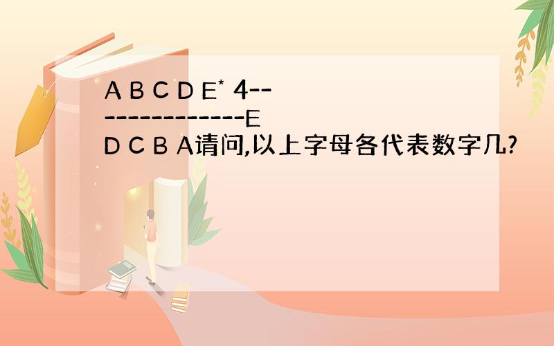 A B C D E* 4--------------E D C B A请问,以上字母各代表数字几?
