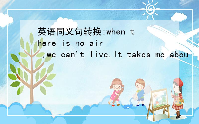 英语同义句转换:when there is no air ,we can't live.lt takes me abou