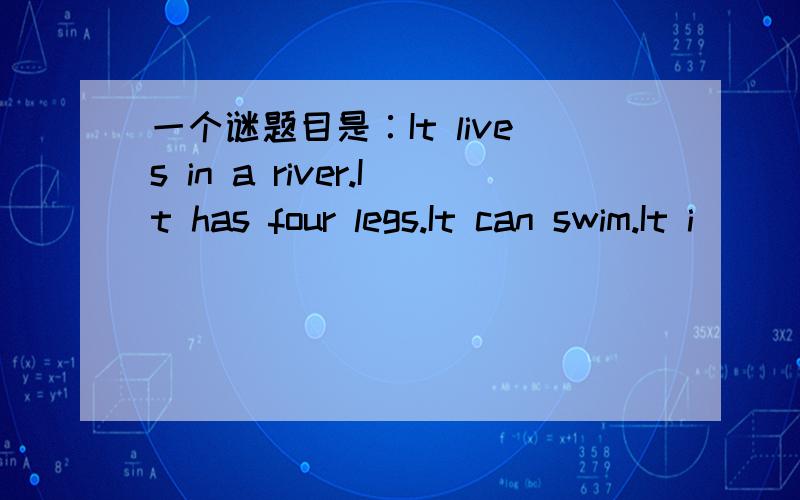 一个谜题目是∶It lives in a river.It has four legs.It can swim.It i