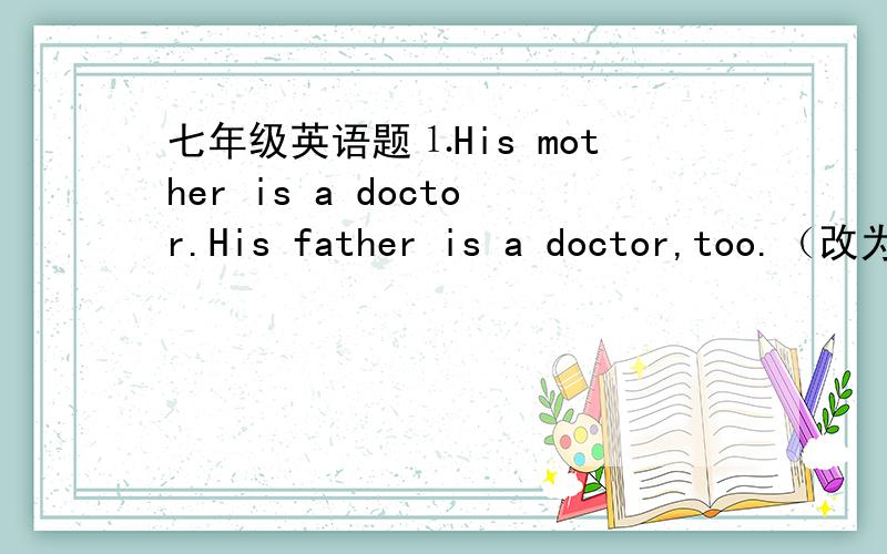 七年级英语题⒈His mother is a doctor.His father is a doctor,too.（改为