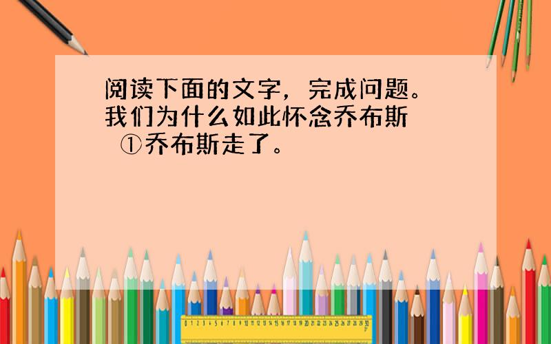 阅读下面的文字，完成问题。 我们为什么如此怀念乔布斯 　　①乔布斯走了。