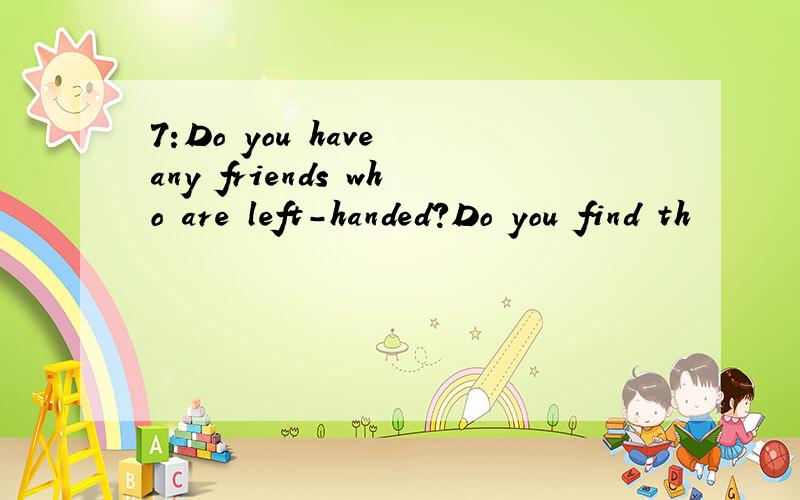 7:Do you have any friends who are left-handed?Do you find th