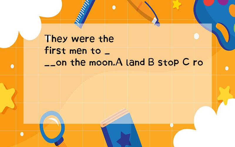 They were the first men to ___on the moon.A land B stop C ro