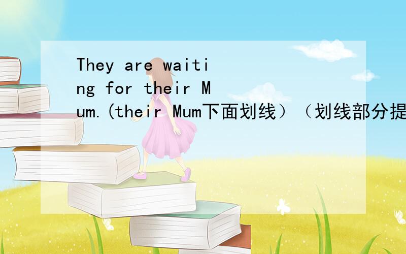 They are waiting for their Mum.(their Mum下面划线）（划线部分提问）