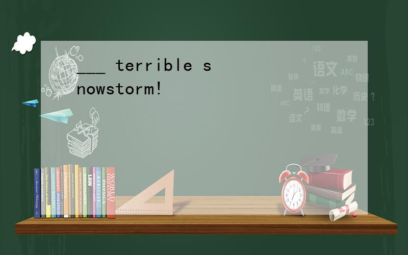 ___ terrible snowstorm!