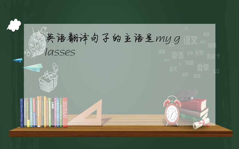 英语翻译句子的主语是my glasses