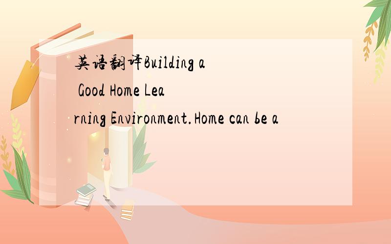 英语翻译Building a Good Home Learning Environment.Home can be a