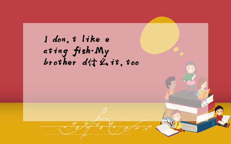 I don,t like eating fish.My brother d什么it,too