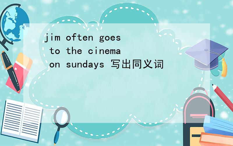 jim often goes to the cinema on sundays 写出同义词