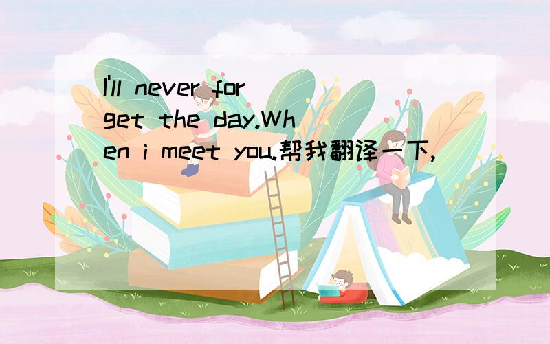 I'll never forget the day.When i meet you.帮我翻译一下,