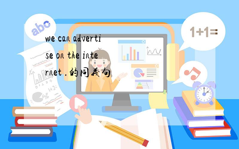 we can advertise on the internet .的同义句