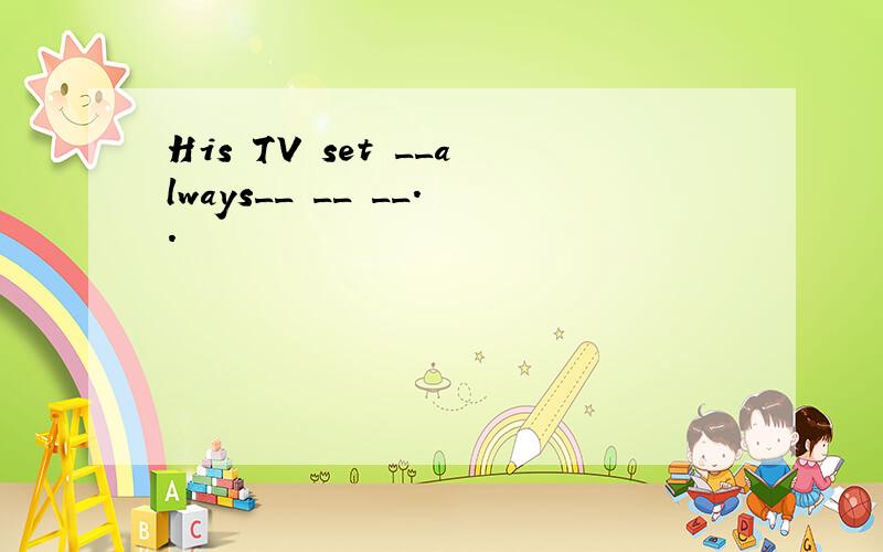 His TV set __always__ __ __..