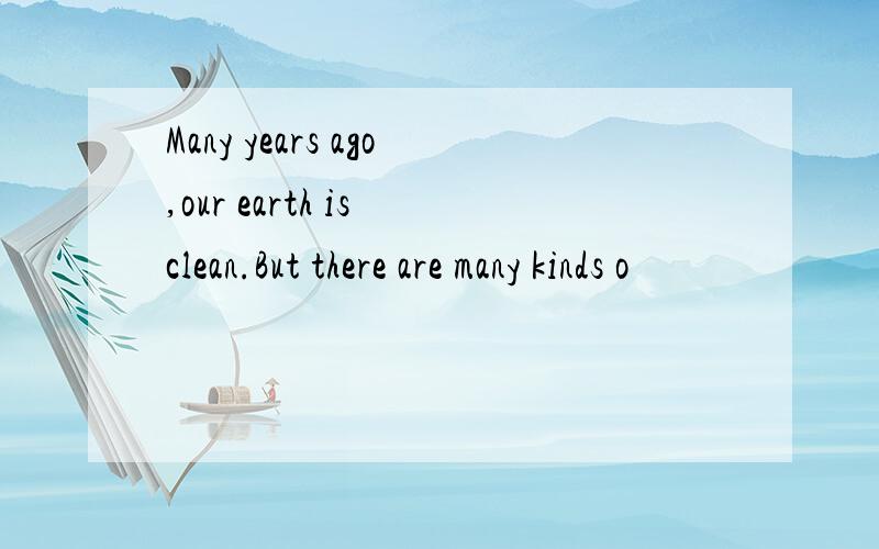 Many years ago,our earth is clean.But there are many kinds o