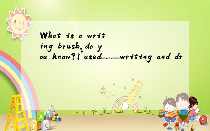 What is a writing brush,do you know?I'used____writing and dr