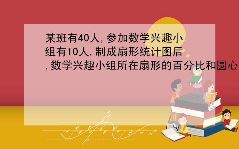 某班有40人,参加数学兴趣小组有10人,制成扇形统计图后,数学兴趣小组所在扇形的百分比和圆心角是?