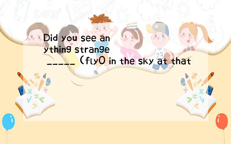 Did you see anything strange _____ (fly0 in the sky at that