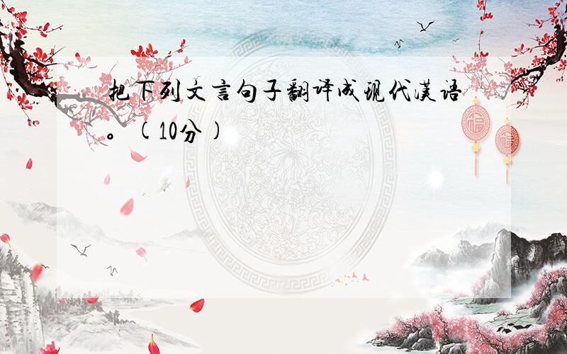 把下列文言句子翻译成现代汉语。(10分)
