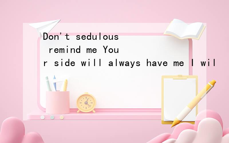 Don't sedulous remind me Your side will always have me I wil