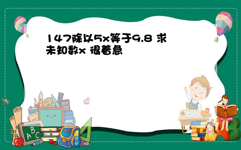 147除以5x等于9.8 求未知数x 很着急