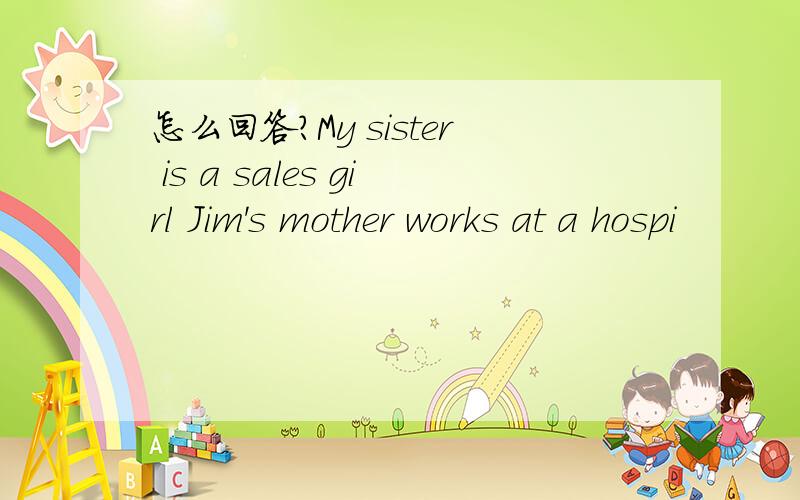 怎么回答?My sister is a sales girl Jim's mother works at a hospi