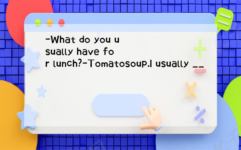 -What do you usually have for lunch?-Tomatosoup.I usually __