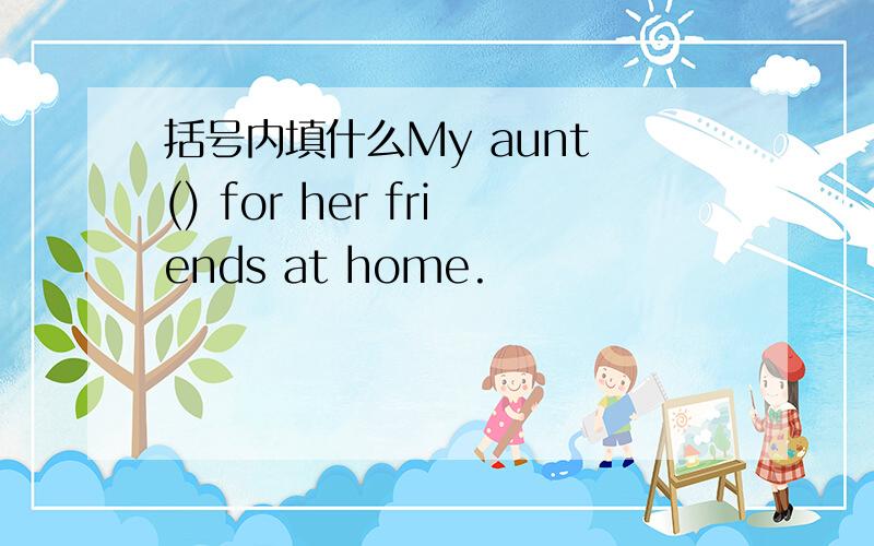 括号内填什么My aunt () for her friends at home.
