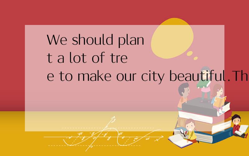 We should plant a lot of tree to make our city beautiful.The