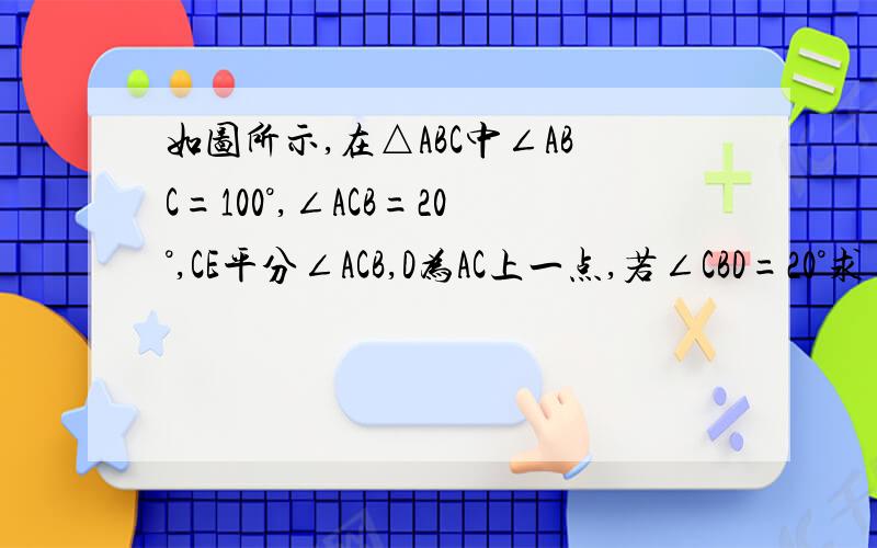 如图所示,在△ABC中∠ABC=100°,∠ACB=20°,CE平分∠ACB,D为AC上一点,若∠CBD=20°求∠AD