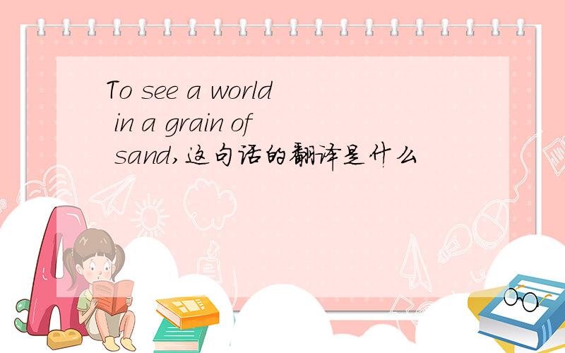 To see a world in a grain of sand,这句话的翻译是什么