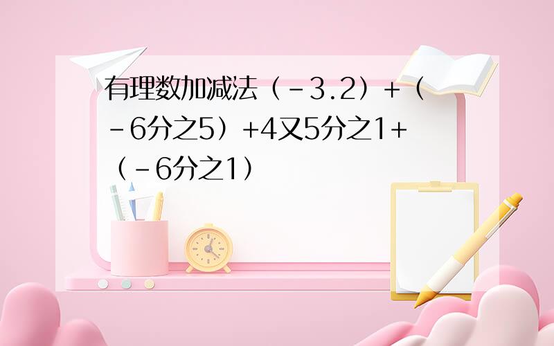 有理数加减法（-3.2）+（-6分之5）+4又5分之1+（-6分之1）