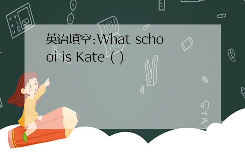 英语填空:What schooi is Kate ( )