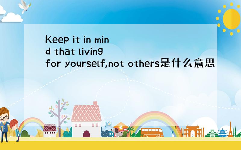 Keep it in mind that living for yourself,not others是什么意思