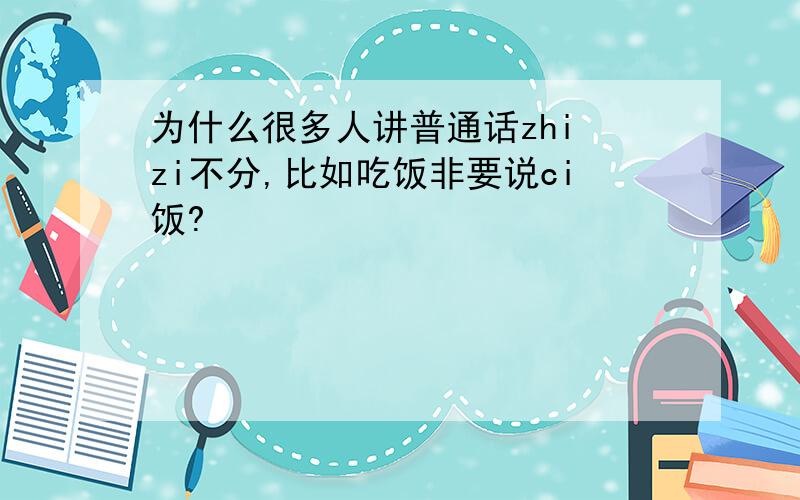 为什么很多人讲普通话zhi zi不分,比如吃饭非要说ci饭?