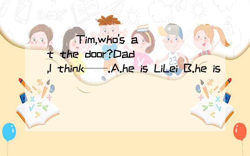 （ ）Tim,who's at the door?Dad,I think——.A.he is LiLei B.he is