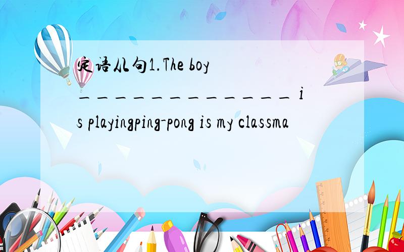 定语从句1.The boy ____________ is playingping-pong is my classma