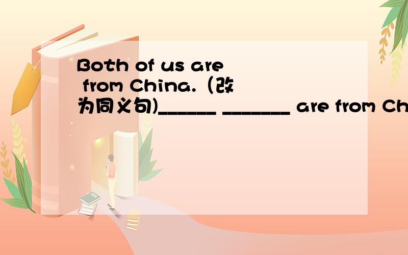 Both of us are from China.（改为同义句)______ _______ are from Chi