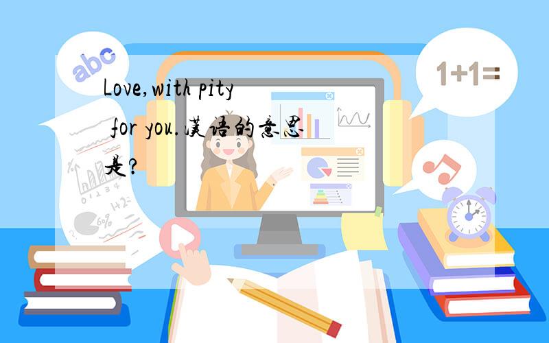 Love,with pity for you.汉语的意思是?