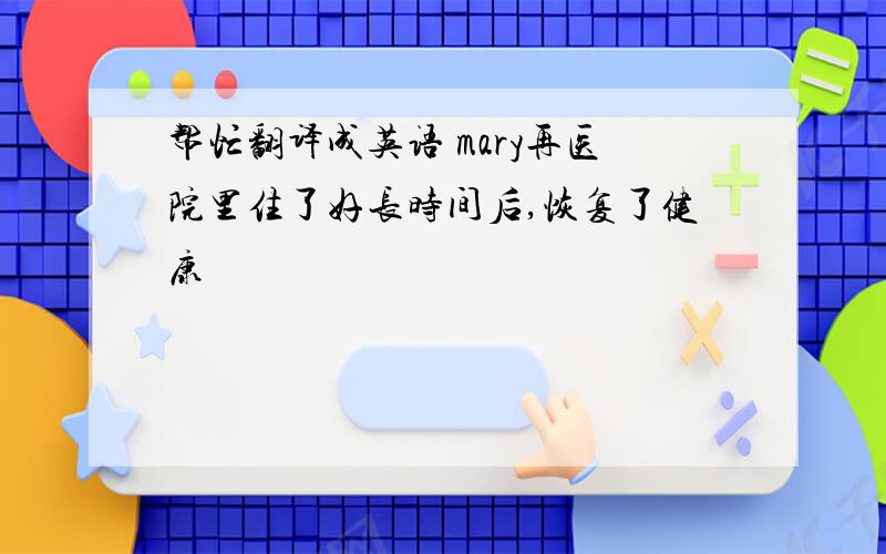 帮忙翻译成英语 mary再医院里住了好长时间后,恢复了健康