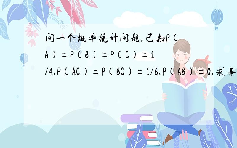 问一个概率统计问题,已知P(A)=P(B)=P(C)=1/4,P(AC)=P(BC)=1/6,P(AB)=0,求事件A,