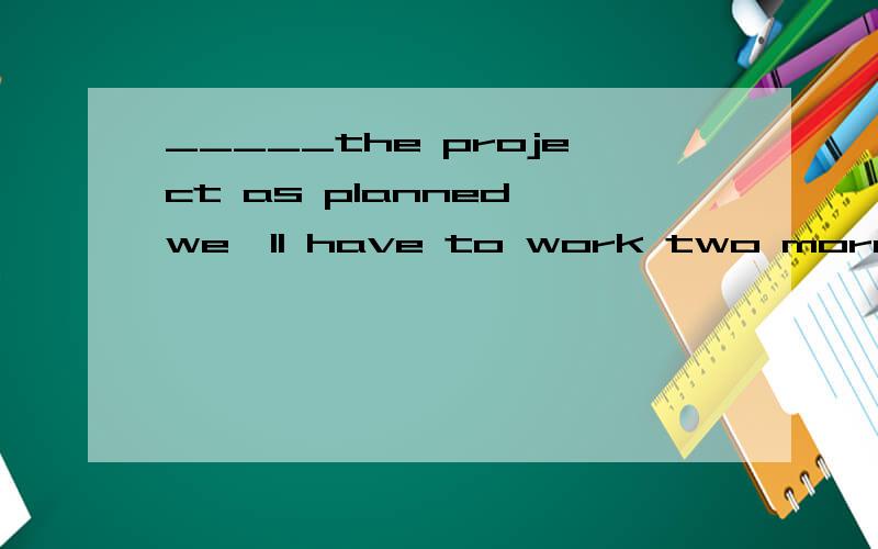 _____the project as planned,we
