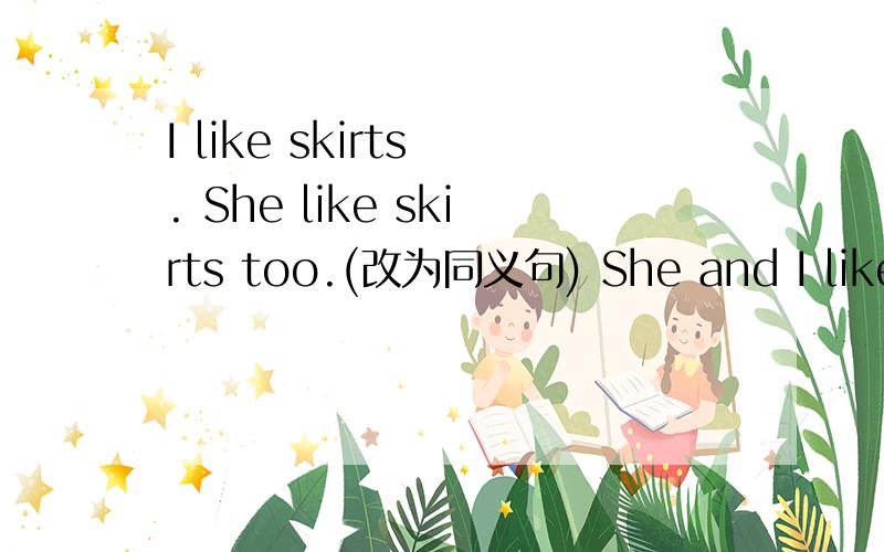 I like skirts . She like skirts too.(改为同义句) She and I like__