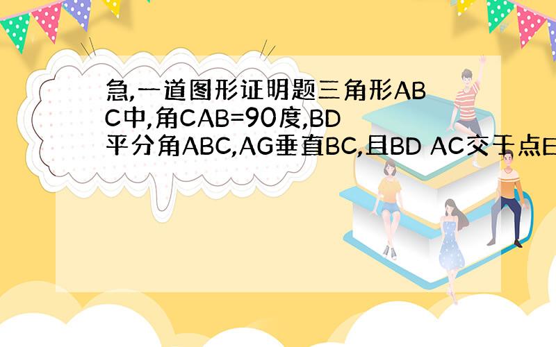 急,一道图形证明题三角形ABC中,角CAB=90度,BD平分角ABC,AG垂直BC,且BD AC交于点E,DF垂直BC于