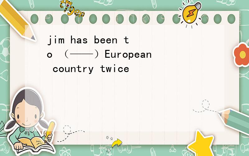 jim has been to （——）European country twice