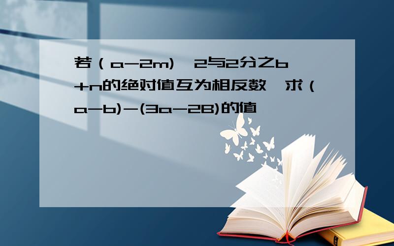 若（a-2m)^2与2分之b+n的绝对值互为相反数,求（a-b)-(3a-2B)的值